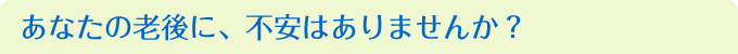 あなたの老後に不安はありませんか？
