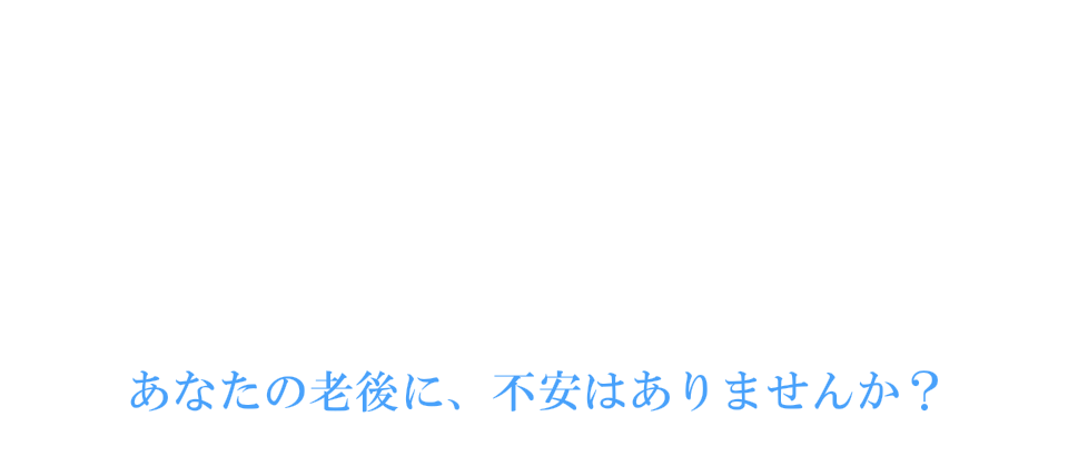 あなたの老後に不安はありませんか？